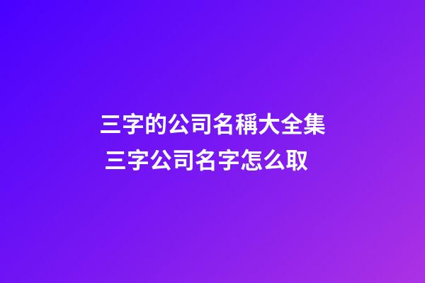 三字的公司名稱大全集 三字公司名字怎么取-第1張-公司起名-玄機派